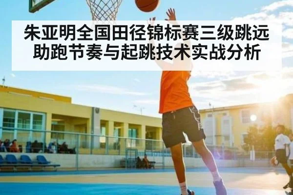 朱亚明全国田径锦标赛三级跳远助跑节奏与起跳技术实战分析