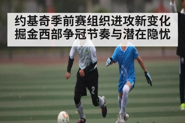 约基奇季前赛组织进攻新变化 掘金西部争冠节奏与潜在隐忧
