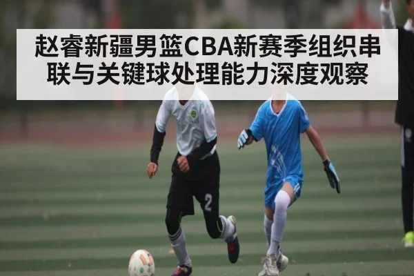 赵睿新疆男篮CBA新赛季组织串联与关键球处理能力深度观察