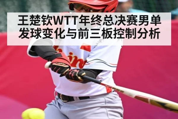 王楚钦WTT年终总决赛男单发球变化与前三板控制分析