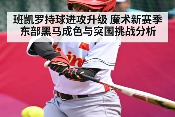 班凯罗持球进攻升级 魔术新赛季东部黑马成色与突围挑战分析