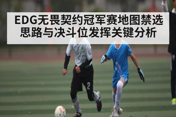 EDG无畏契约冠军赛地图禁选思路与决斗位发挥关键分析