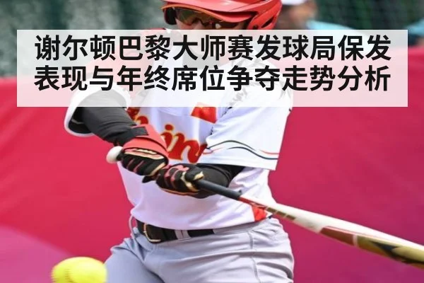 谢尔顿巴黎大师赛发球局保发表现与年终席位争夺走势分析